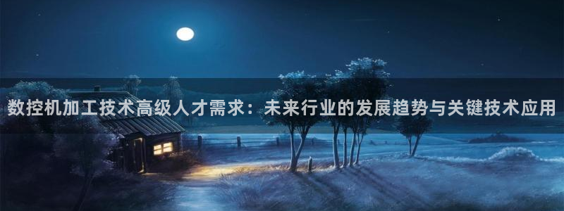 天辰娱乐维护：数控机加工技术高级人才需求：未来行业的发展趋势与关键技术应用
