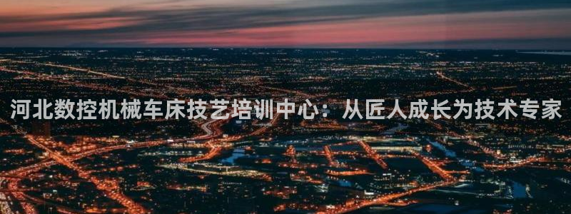 天辰2娱乐:河北数控机械车床技艺培训中心:从匠人成长为技术专家
