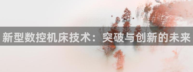 天辰娱乐-18113:新型数控机床技术:突破与创新的未来