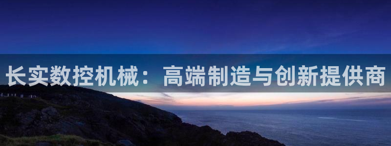 南京天辰娱乐：长实数控机械：高端制造与创新提供商
