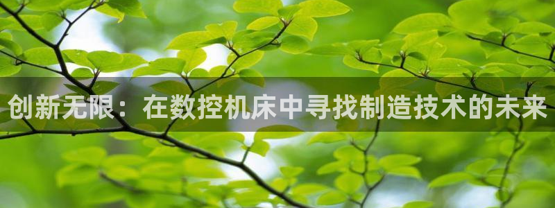 天辰娱乐直属：创新无限：在数控机床中寻找制造技术的未来