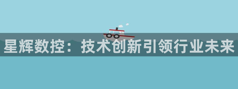 天辰娱乐国际:星辉数控:技术创新引领行业未来