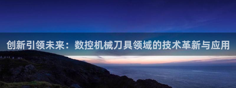 天辰娱乐说:创新引领未来:数控机械刀具领域的技术革新与应用