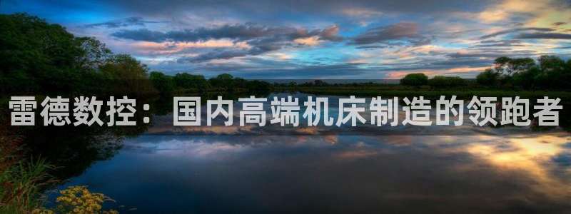 天辰天富娱乐：雷德数控：国内高端机床制造的领跑者