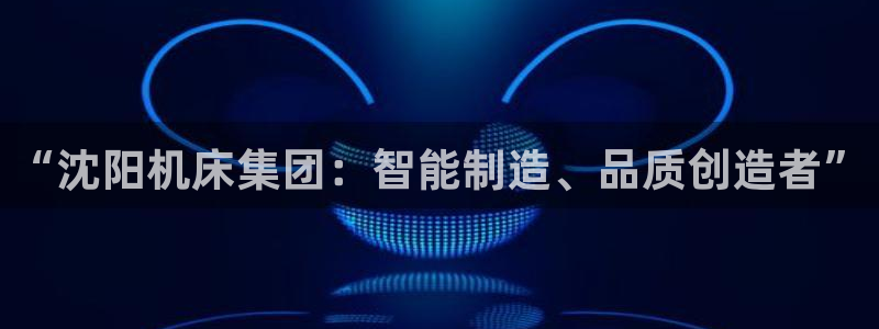 天辰娱乐白屏:“沈阳机床集团:智能制造、品质创造者”