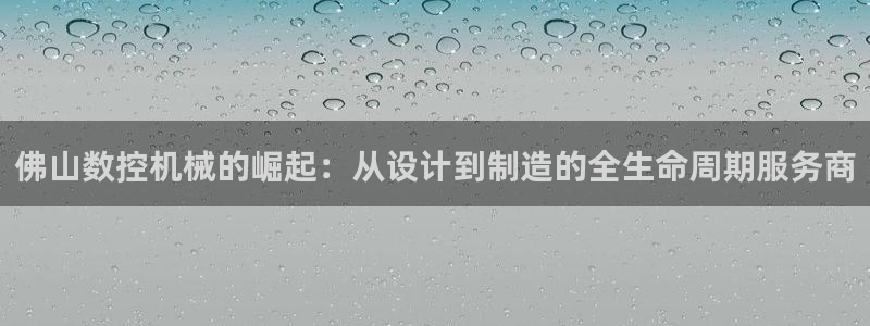 南充天辰娱乐：佛山数控机械的崛起：从设计到制造的全生命周期服务商