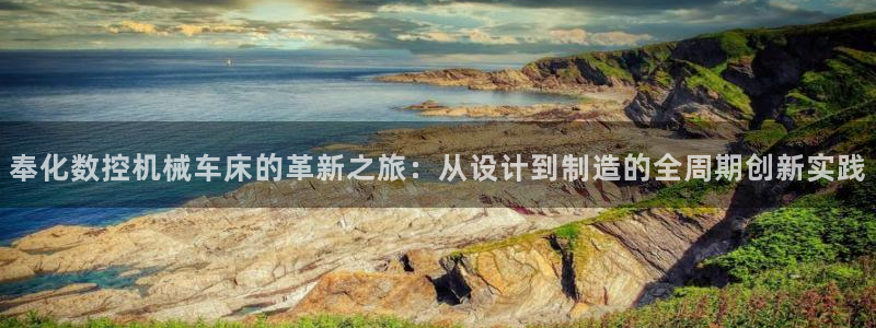 天辰娱乐天辰宝:奉化数控机械车床的革新之旅:从设计到制造的全周期创新实践