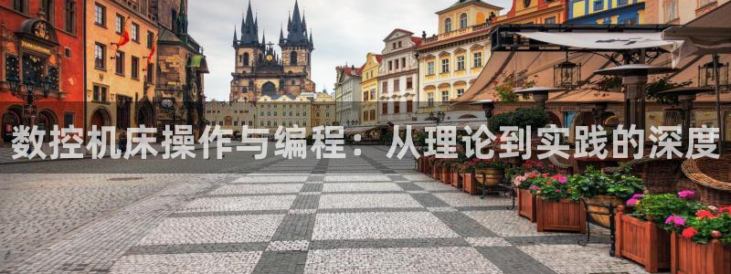 天辰娱乐的网址首页：数控机床操作与编程：从理论到实践的深度