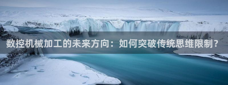 天辰线上娱乐：数控机械加工的未来方向：如何突破传统思维限制？